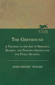 The greyhound - a treatise on the art of breeding, rearing, and training greyhounds for public running - their diseases and treatment : also containing the national rules for the management of coursing meetings and for the decision of courses cover image