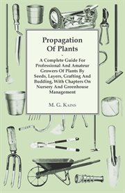 Propagation of plants; : A complete guide for professional and amateur growers of plants by seeds, layers, grafting and budding, with chapters on nursery and greenhouse management cover image