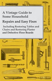 A vintage guide to some household repairs and easy fixes. Including Restoring Tables and Chairs and Restoring Plaster and Defective Floor Boards cover image