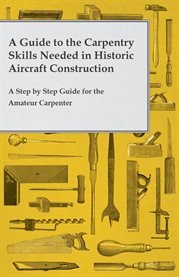 A Guide to the Carpentry Skills Needed in Historic Aircraft Construction - a Step by Step Guide f : A Step by Step Guide for the Amateur Carpenter cover image