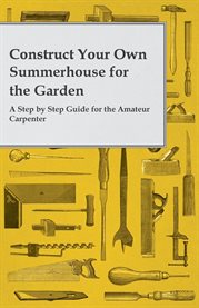 Construct Your Own Summerhouse for the Garden : A Step by Step Guide for the Amateur Carpenter cover image