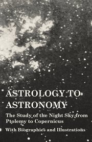 Astrology to astronomy - the study of the night sky from ptolemy to copernicus - with ... biographies and illustrations cover image