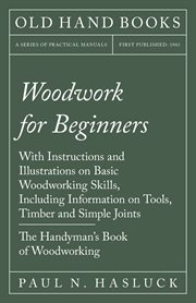WOODWORK FOR BEGINNERS - WITH INSTRUCTIONS AND ILLUSTRATIONS ON BASIC WOODWORKING SKILLS, INCLUDING INFORMATION ON TOOLS, TIMBER AND cover image