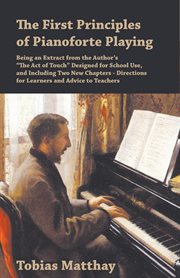 The first principles of pianoforte playing : being an extract from the author's "The act of touch," designed for school use and including two new chapters, Directions for learners and Advice to teachers cover image