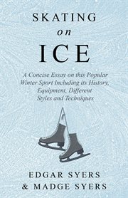 Skating on ice. A Concise Essay on this Popular Winter Sport Including its History, Literature and Specific Techniqu cover image