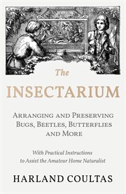 The insectarium - collecting, arranging and preserving bugs, beetles, butterflies and more - with cover image