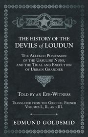The history of the devils of loudun - the alleged possession of the ursuline nuns, and the trial and execution of urbain grandier - told by an eye-witness - translated from the original french - volumes i., ii., and iii cover image