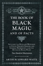 The book of black magic and of pacts - including the rites and mysteries of goetic theurgy, sorcery, and infernal necromancy, also the rituals of black magic - two hundred illustrations cover image