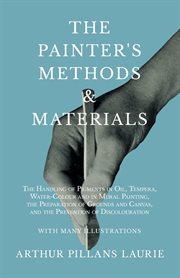 The painter's methods and materials : the handling of pigments in oil, tempera, water-colour and in mural painting, the preparation of grounds and canvas, and the prevention of discolouration - with many illustrations cover image