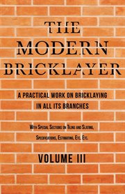 The modern bricklayer - a practical work on bricklaying in all its branches - volume iii. With Special Selections on Tiling and Slating, Specifications Estimating, Etc cover image
