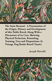 The saint bernard - a presentation of the origin, history and development of this noble breed, along with a discussion of its care, showing, physical perfection, kenneling, training, uses and dispositions : a vintage dog book cover image