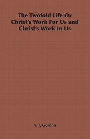The twofold life, or, Christ's work for us and Christ's work in us cover image