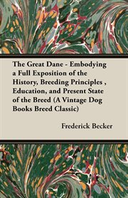 The great dane - embodying a full exposition of the history, breeding principles , education, and present state of the breed : a vintage dog books breed classic cover image