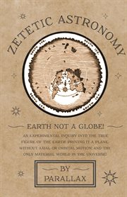 Zetetic astronomy : an address to the religious world, showing the inconsistencies between theoretic astronomy and true religion cover image