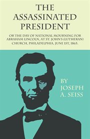 The assassinated president, or, The day of national mourning for Abraham Lincoln : at St. John's (Lutheran) Church, Philadelphia, June 1st, 1865 cover image