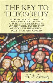 The key to theosophy : being a clear exposition in the form of question and answer of the ethics, science and philosophy for the study of which the Theosophical Society has been founded cover image