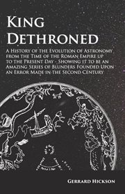 King dethroned. A History of the Evolution of Astronomy from the Time of the Roman Empire up to the Present Day cover image