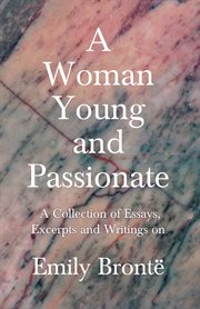 A woman young and passionate. A Collection of Essays, Excerpts and Writings on Emily Bront︠ cover image