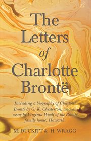 The letters of charlotte bront︠. Including a biography of Charlotte Bront︠ by G. K. Chesterton, and an essay by Virginia Woolf cover image