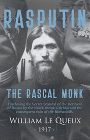 Rasputin the rascal monk : disclosing the secret scandal of the betrayal of Russia by the mock-monk "Grichka" and the consequent ruin of the Romanoffs : with official documents revealed and recorded for the first time cover image