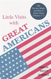 Little visits with great americans, volumes 1 - 3. Or, Success, Ideals, and How to Attain Them cover image