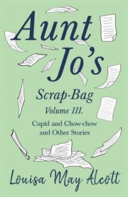Aunt jo's scrap-bag, volume iii. Cupid and Chow-chow, and Other Stories cover image