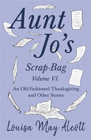 Aunt jo's scrap-bag, volume vi. An Old-Fashioned Thanksgiving, and Other Stories cover image