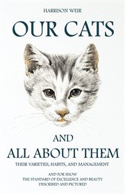 Our cats and all about them - their varieties, habits, and management : and for show, the standard of excellence and beauty ; described and pictured cover image