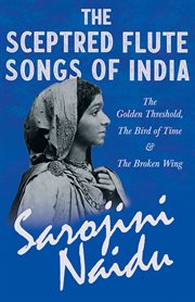 The sceptred flute songs of India - the golden threshold, the bird of time & the broken wing : with a chapter from 'studies of contemporary poets' by mary c. sturgeon cover image