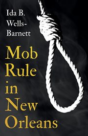 Mob rule in New Orleans : Robert Charles and his fight to death, the story of his life, burning human beings alive, other lynching statistics cover image
