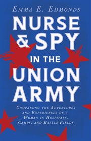 Nurse and spy in the union army: comprising the adventures and experiences of a woman in hospital. With the Introductory Chapter 'The Ethos of the Spy' cover image