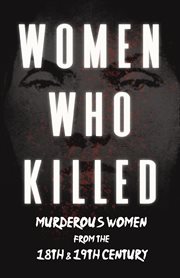 Women who killed: murderous women from the 18th & 19th century cover image