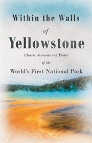 Within the walls of yellowstone - classic accounts and poetry of the world's first national park cover image