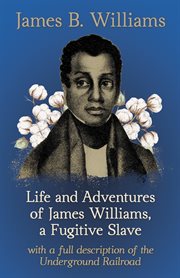 Life and adventures of James Williams, a fugitive slave : with a full description of the underground railroad cover image