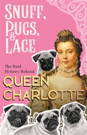 Snuff, pugs, and lace: the real history behind queen charlotte : The Real History Behind Queen Charlotte cover image