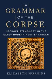A Grammar of the Corpse : Necroepistemology in the Early Modern Mediterranean cover image