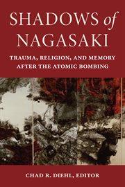 Shadows of Nagasaki : Trauma, Religion, and Memory after the Atomic Bombing. World War II: The Global, Human, and Ethical Dimension cover image