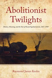 Abolitionist Twilights : History, Meaning, and the Fate of Racial Egalitarianism, 1865-1909. Reconstructing America cover image