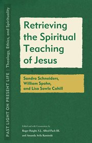 Retrieving the Spiritual Teaching of Jesus : Sandra Schneiders, William Spohn, and Lisa Sowle Cahill. Past Light on Present Life: Theology, Ethics, and Spirituality cover image