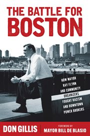 The Battle for Boston : How Mayor Ray Flynn and Community Organizers Fought Racism and Downtown Power Brokers cover image