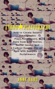 Ethno-playography : how to create salable ethnographic plays, monologues, & skits from life stories, social issues, and current events, for all ages with samples for performance cover image