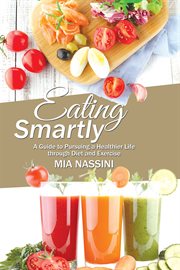 Eating smartly. A Guide to Pursuing a Healthier Life Through Diet and Exercise cover image