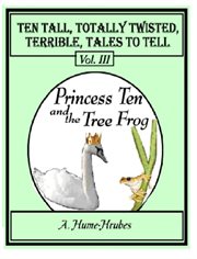 Ten tall totally twisted terrible tales to tell, vol. iii. Princess Ten & The Tree Frog cover image