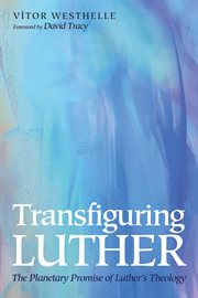 Transfiguring Luther : the planetary promise of Luther's theology cover image