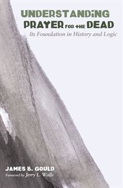 Understanding prayer for the dead : its foundation in history and logic cover image