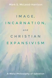 Image, incarnation, & Christian expansivism : a meta-philosophy of salvation cover image