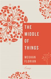 The Middle of Things : Essays cover image