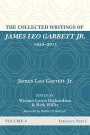 The collected writings of james leo garrett jr., 1950–2015: volume four. Theology, Part I cover image