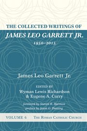 The collected writings of James Leo Garrett Jr., 1950-2015. Volume six, The Roman Catholic Church cover image