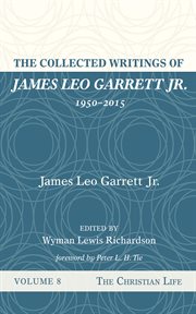 The Collected Writings of James Leo Garrett Jr., 1950–2015 : Volume Eight. The Christian Life cover image